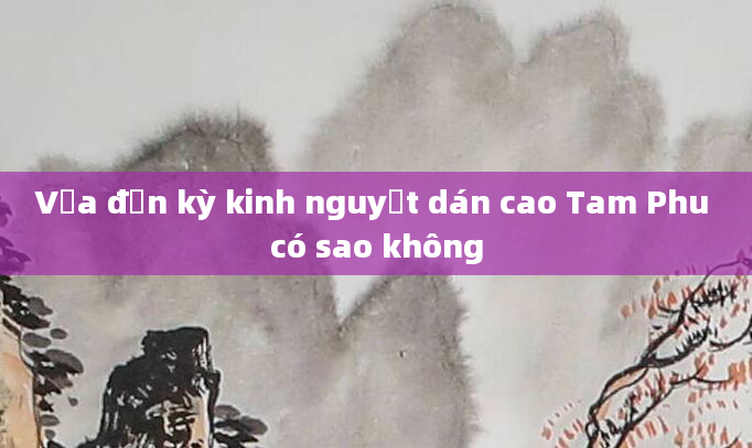 Vừa đến kỳ kinh nguyệt dán cao Tam Phu có sao không