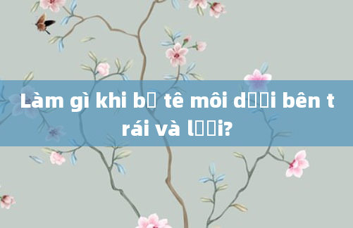 Làm gì khi bị tê môi dưới bên trái và lưỡi?