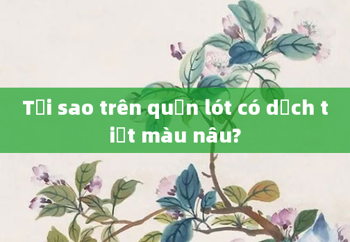 Tại sao trên quần lót có dịch tiết màu nâu?