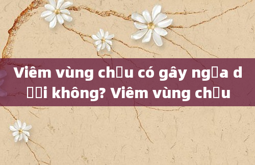Viêm vùng chậu có gây ngứa dưới không? Viêm vùng chậu