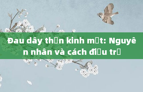 Đau dây thần kinh mặt: Nguyên nhân và cách điều trị
