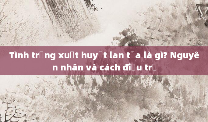 Tình trạng xuất huyết lan tỏa là gì? Nguyên nhân và cách điều trị