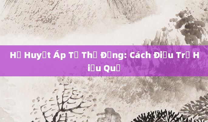Hạ Huyết Áp Tư Thế Đứng: Cách Điều Trị Hiệu Quả