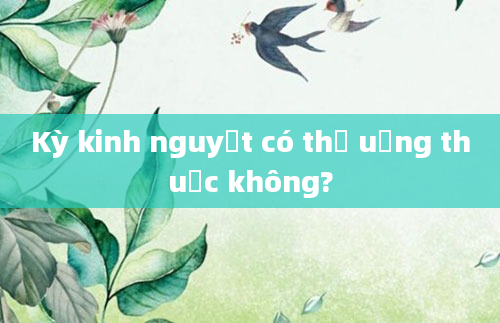 Kỳ kinh nguyệt có thể uống thuốc không?