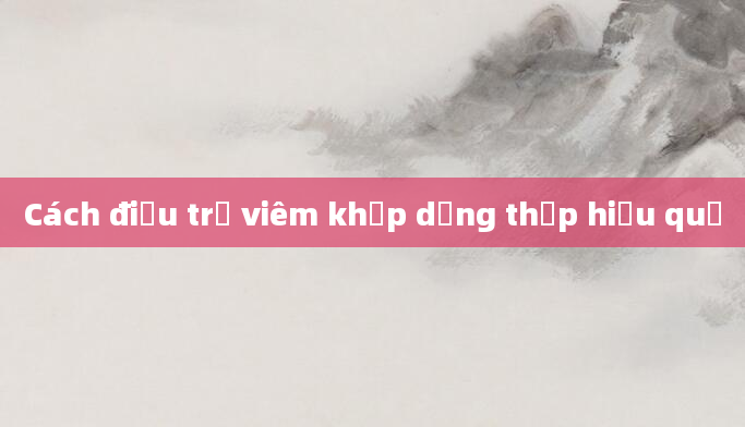 Cách điều trị viêm khớp dạng thấp hiệu quả