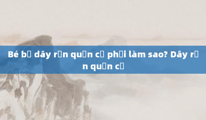 Bé bị dây rốn quấn cổ phải làm sao? Dây rốn quấn cổ
