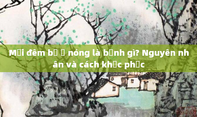Mỗi đêm bị ợ nóng là bệnh gì? Nguyên nhân và cách khắc phục