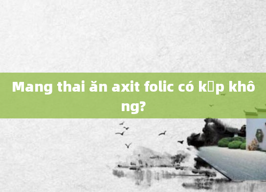 Mang thai ăn axit folic có kịp không?