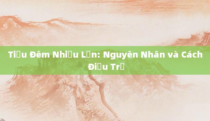 Tiểu Đêm Nhiều Lần: Nguyên Nhân và Cách Điều Trị