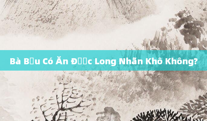Bà Bầu Có Ăn Được Long Nhãn Khô Không?