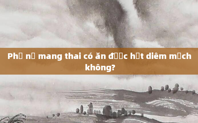 Phụ nữ mang thai có ăn được hạt diêm mạch không?