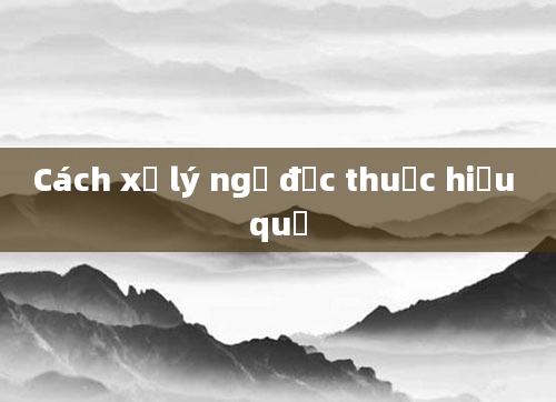 Cách xử lý ngộ độc thuốc hiệu quả
