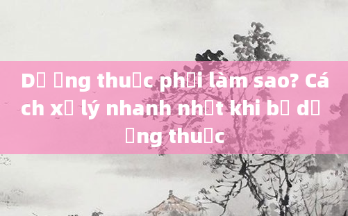 Dị ứng thuốc phải làm sao? Cách xử lý nhanh nhất khi bị dị ứng thuốc