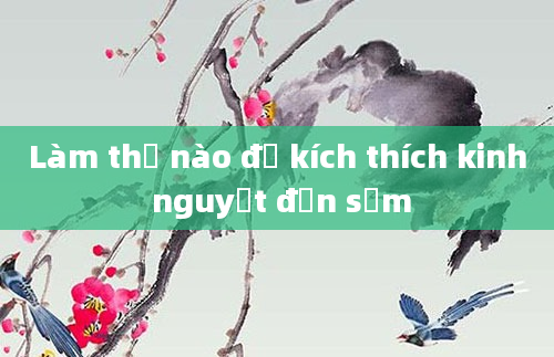 Làm thế nào để kích thích kinh nguyệt đến sớm