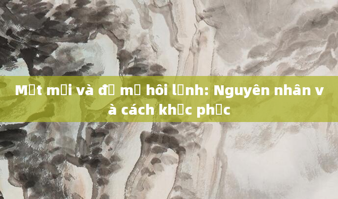 Mệt mỏi và đổ mồ hôi lạnh: Nguyên nhân và cách khắc phục