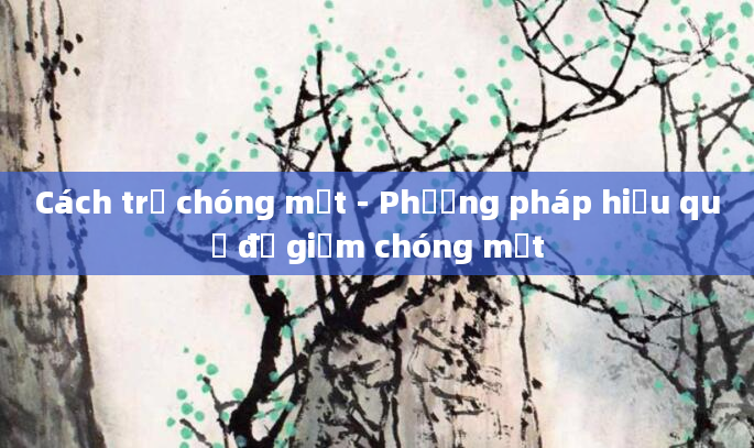 Cách trị chóng mặt - Phương pháp hiệu quả để giảm chóng mặt
