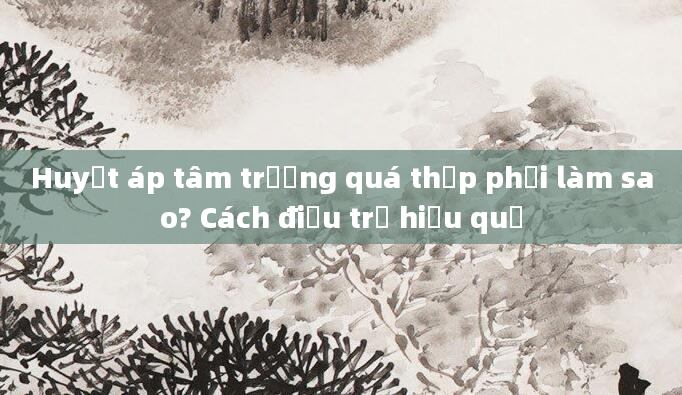 Huyết áp tâm trương quá thấp phải làm sao? Cách điều trị hiệu quả