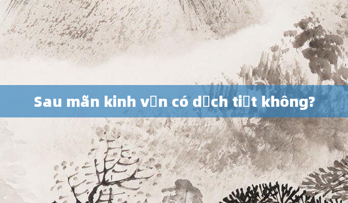 Sau mãn kinh vẫn có dịch tiết không?