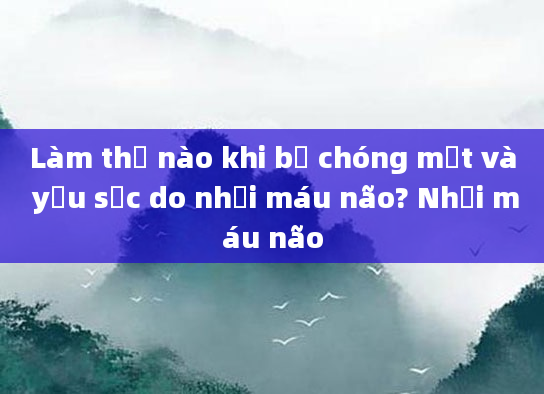 Làm thế nào khi bị chóng mặt và yếu sức do nhồi máu não? Nhồi máu não