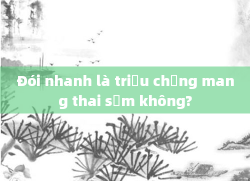 Đói nhanh là triệu chứng mang thai sớm không?