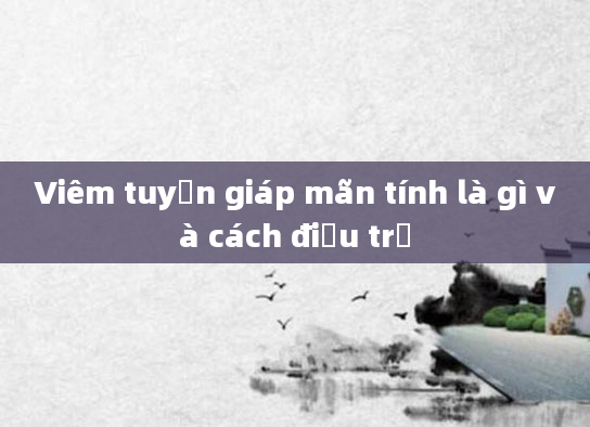 Viêm tuyến giáp mãn tính là gì và cách điều trị