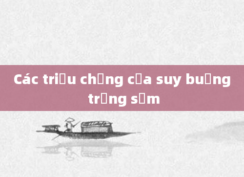 Các triệu chứng của suy buồng trứng sớm