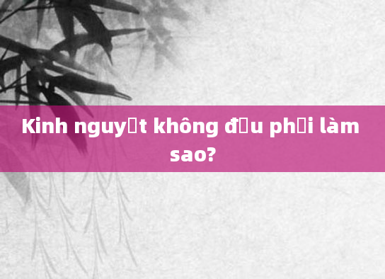 Kinh nguyệt không đều phải làm sao?