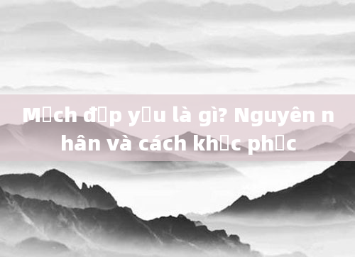 Mạch đập yếu là gì? Nguyên nhân và cách khắc phục