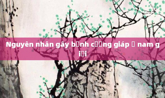 Nguyên nhân gây bệnh cường giáp ở nam giới