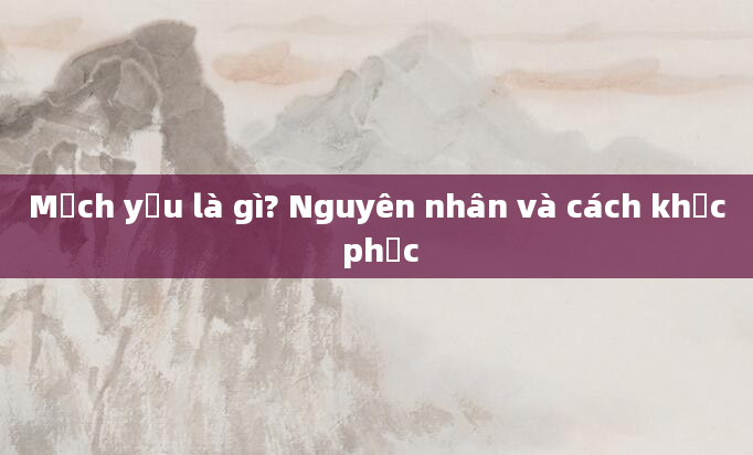 Mạch yếu là gì? Nguyên nhân và cách khắc phục