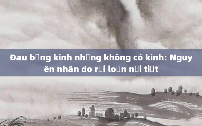 Đau bụng kinh nhưng không có kinh: Nguyên nhân do rối loạn nội tiết