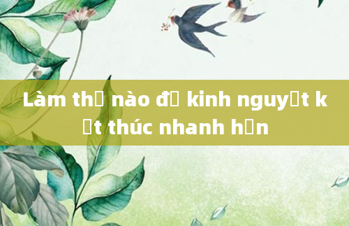 Làm thế nào để kinh nguyệt kết thúc nhanh hơn