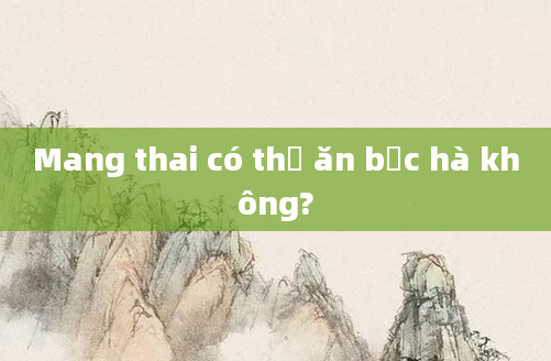 Mang thai có thể ăn bạc hà không?