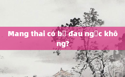 Mang thai có bị đau ngực không?