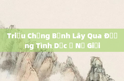 Triệu Chứng Bệnh Lây Qua Đường Tình Dục Ở Nữ Giới