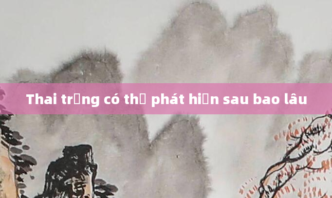 Thai trứng có thể phát hiện sau bao lâu