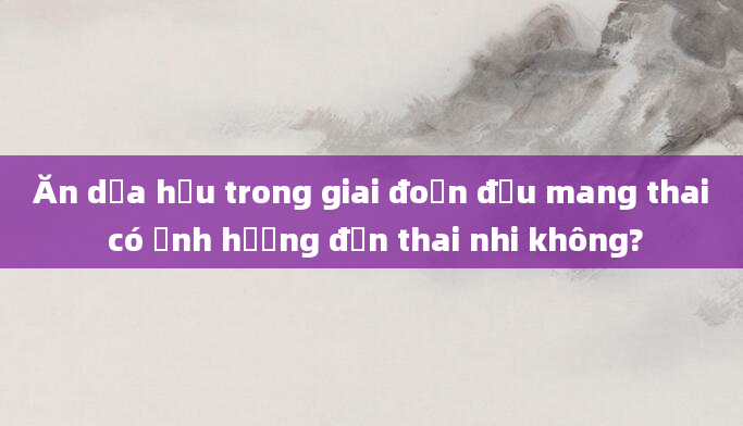 Ăn dưa hấu trong giai đoạn đầu mang thai có ảnh hưởng đến thai nhi không?