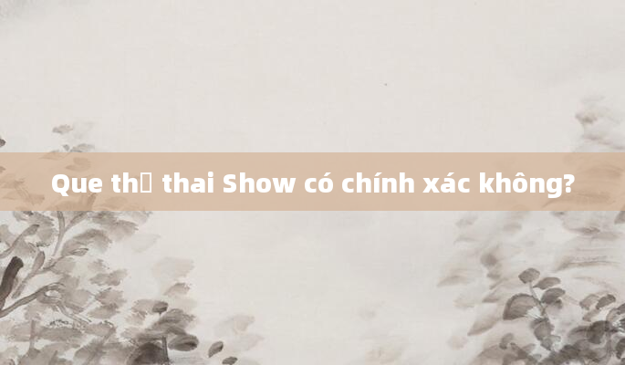 Que thử thai Show có chính xác không?