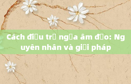 Cách điều trị ngứa âm đạo: Nguyên nhân và giải pháp
