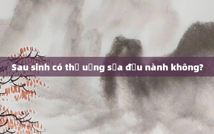 Sau sinh có thể uống sữa đậu nành không?
