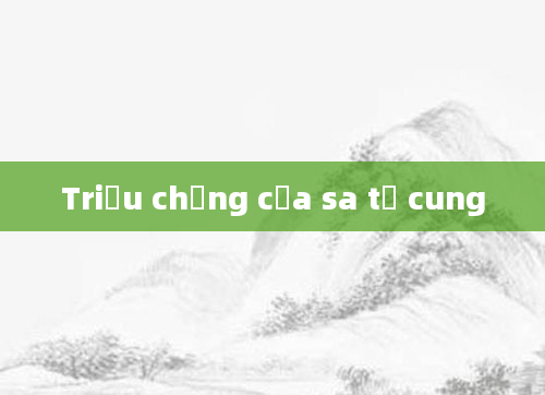 Triệu chứng của sa tử cung