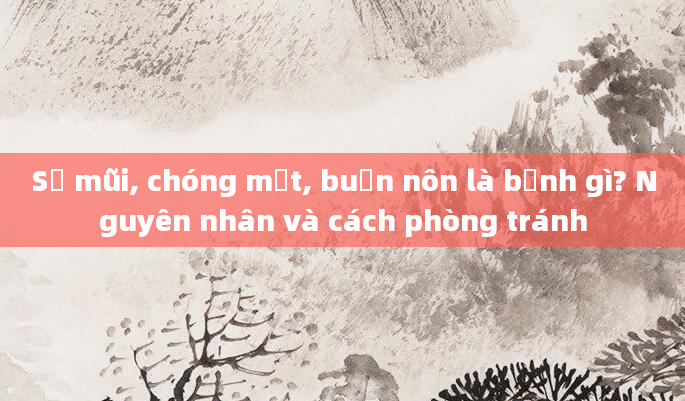 Sổ mũi, chóng mặt, buồn nôn là bệnh gì? Nguyên nhân và cách phòng tránh