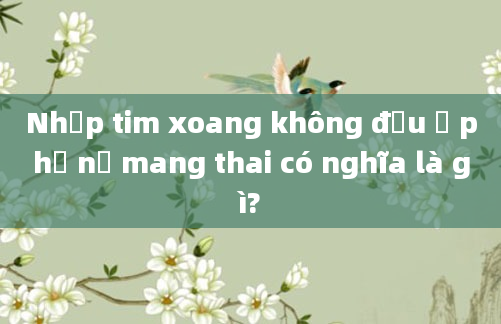 Nhịp tim xoang không đều ở phụ nữ mang thai có nghĩa là gì?