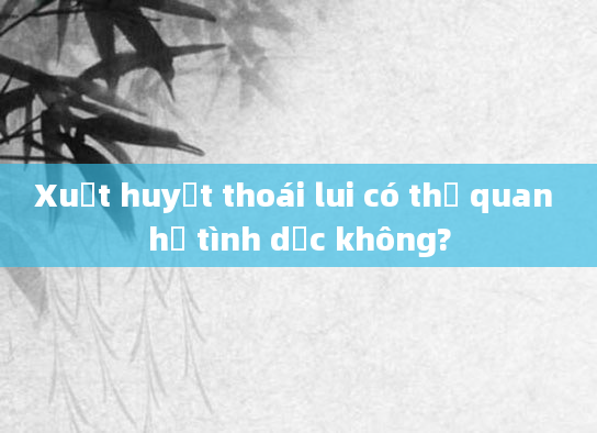 Xuất huyết thoái lui có thể quan hệ tình dục không?