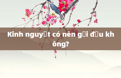 Kinh nguyệt có nên gội đầu không?