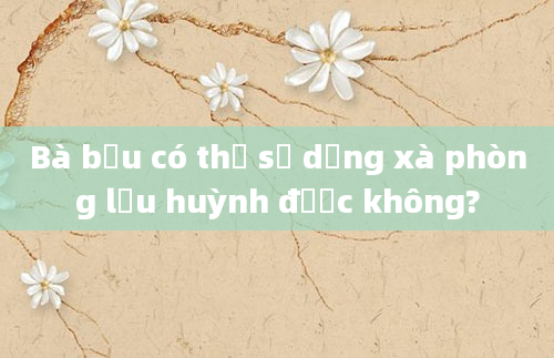 Bà bầu có thể sử dụng xà phòng lưu huỳnh được không?