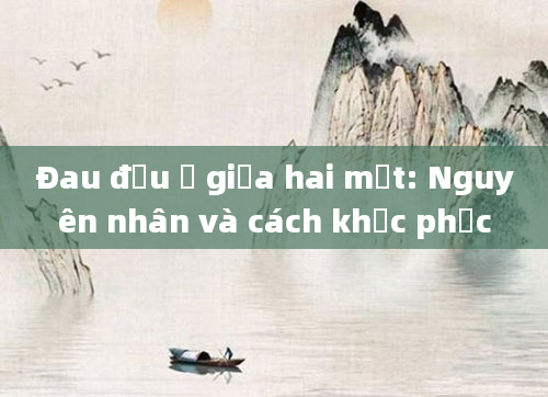 Đau đầu ở giữa hai mắt: Nguyên nhân và cách khắc phục