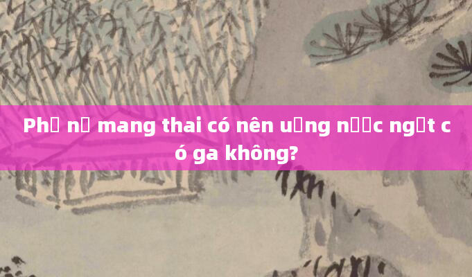Phụ nữ mang thai có nên uống nước ngọt có ga không?