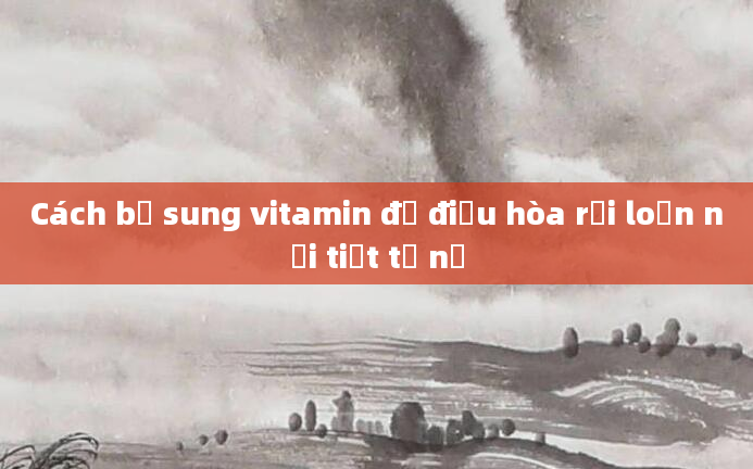Cách bổ sung vitamin để điều hòa rối loạn nội tiết tố nữ