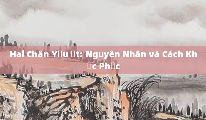 Hai Chân Yếu Ớt: Nguyên Nhân và Cách Khắc Phục